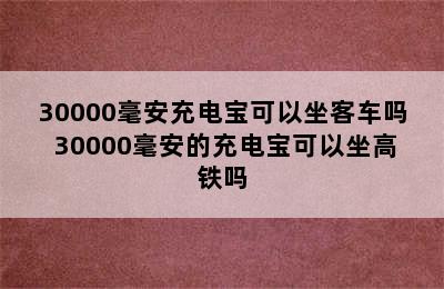 30000毫安充电宝可以坐客车吗 30000毫安的充电宝可以坐高铁吗